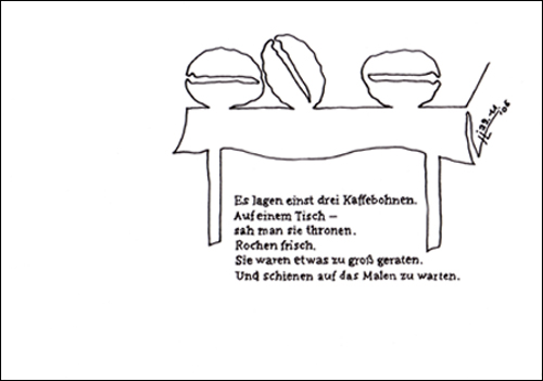 Es lagen einst drei Kaffebohnen. Auf einem Tisch - sah man sie thronen. Rochen frisch. Sie waren etwas zu gro&szlig; geraten. Und schienen auf das Malen zu warten.